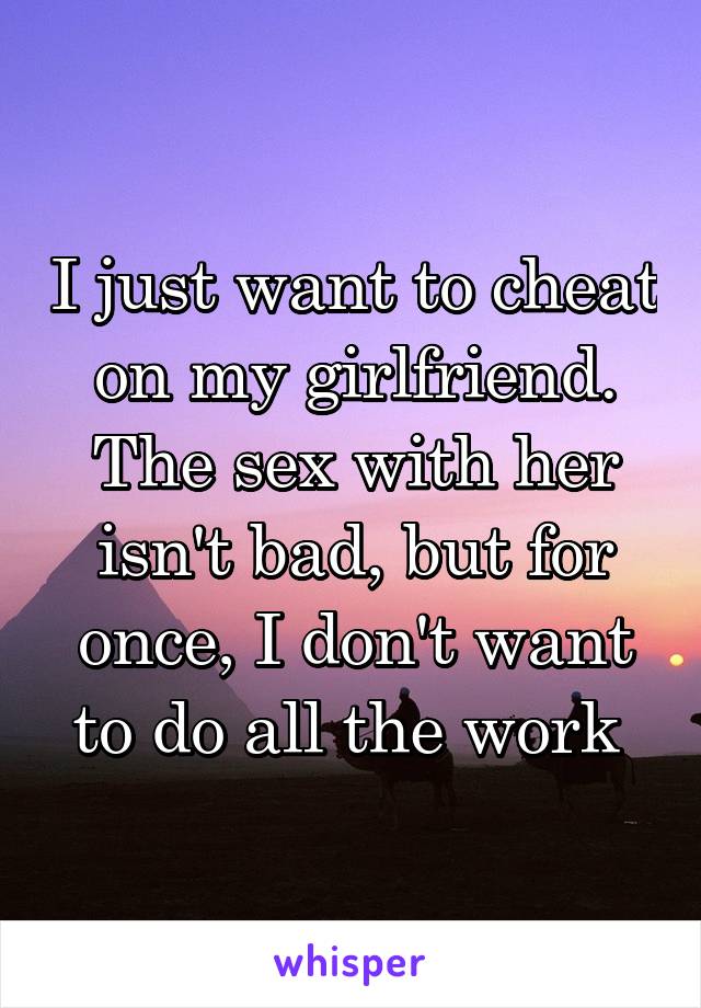 I just want to cheat on my girlfriend. The sex with her isn't bad, but for once, I don't want to do all the work 