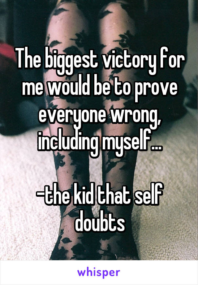 The biggest victory for me would be to prove everyone wrong, including myself...

-the kid that self doubts