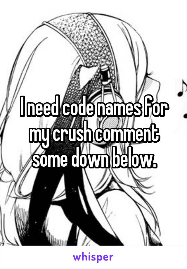 I need code names for my crush comment some down below.