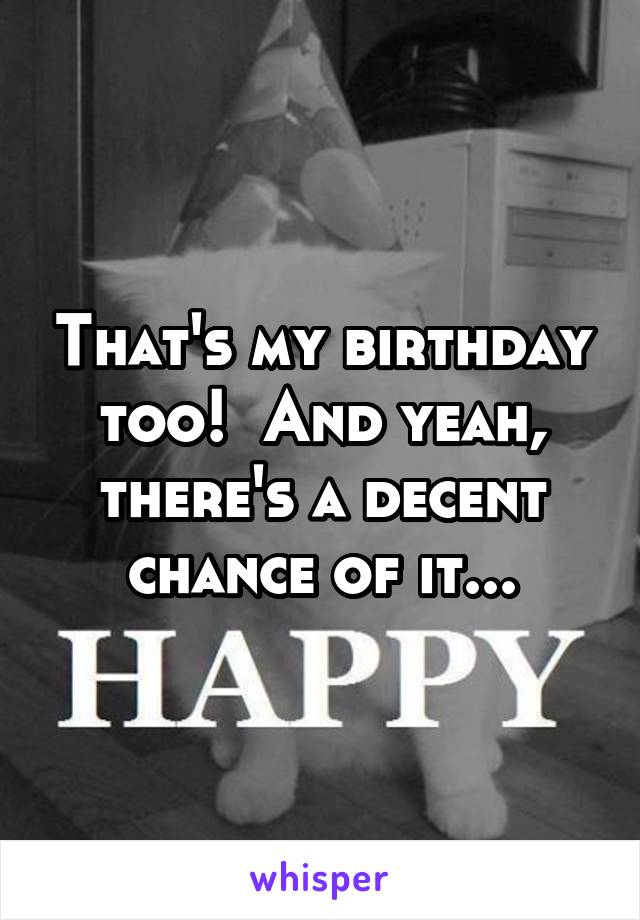 That's my birthday too!  And yeah, there's a decent chance of it...