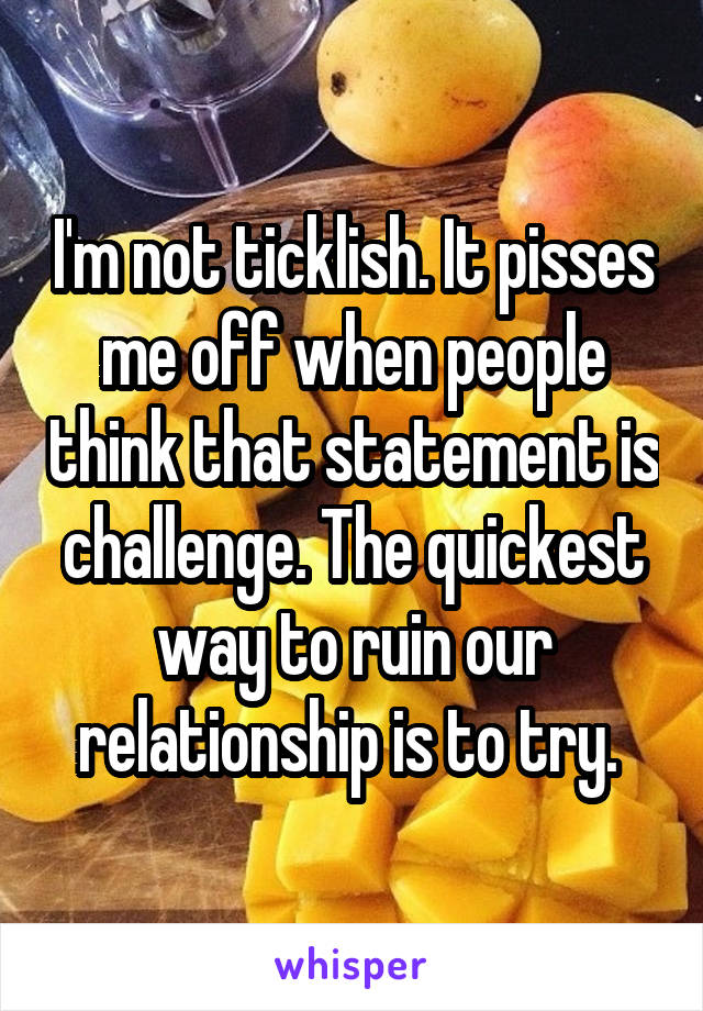 I'm not ticklish. It pisses me off when people think that statement is challenge. The quickest way to ruin our relationship is to try. 