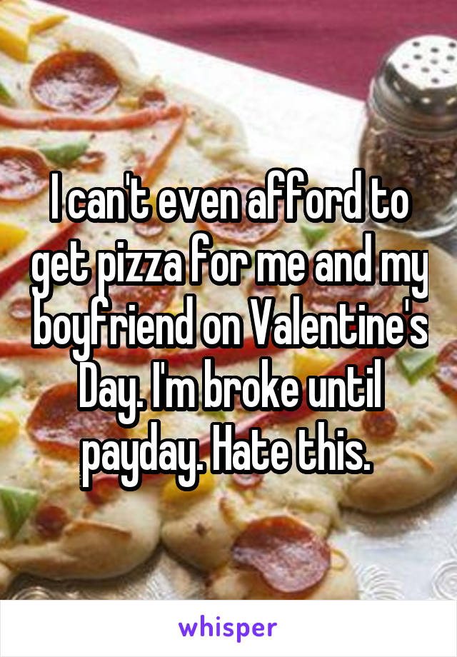 I can't even afford to get pizza for me and my boyfriend on Valentine's Day. I'm broke until payday. Hate this. 