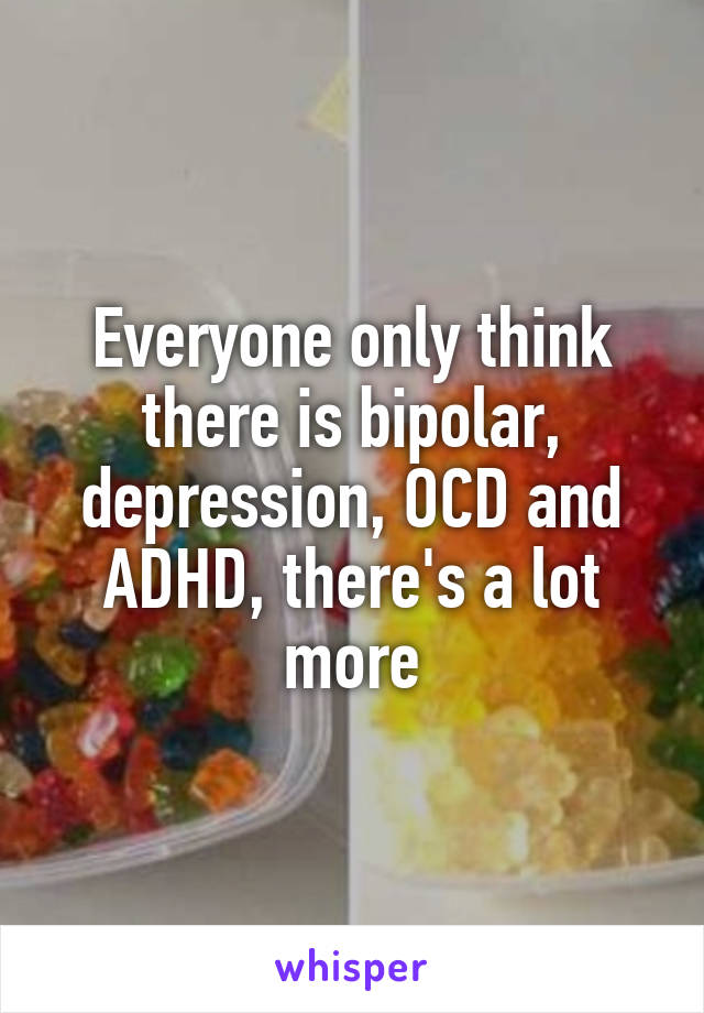 Everyone only think there is bipolar, depression, OCD and ADHD, there's a lot more