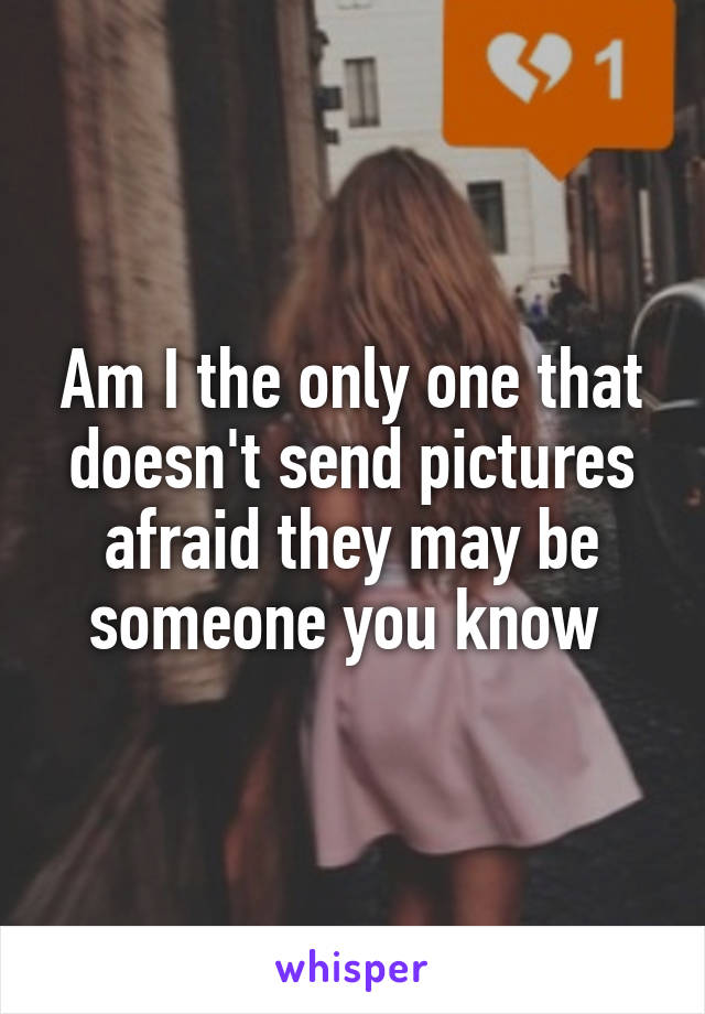 Am I the only one that doesn't send pictures afraid they may be someone you know 