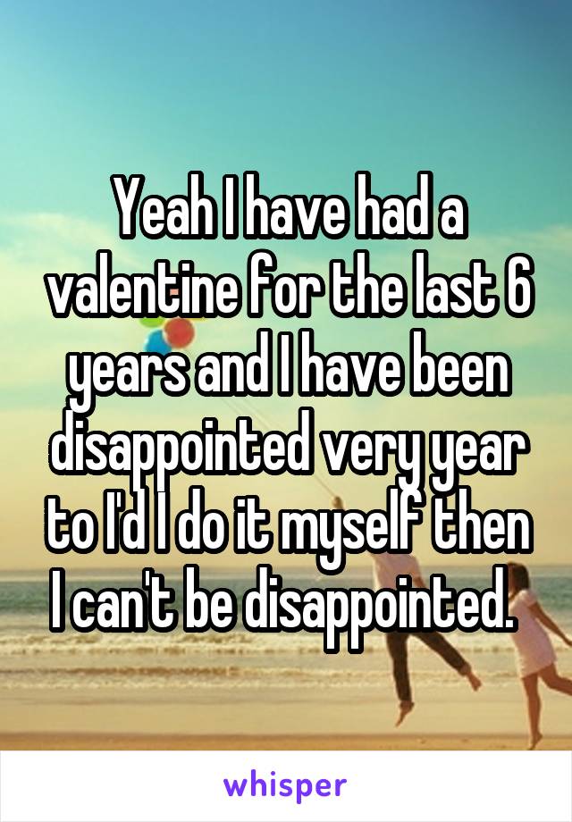 Yeah I have had a valentine for the last 6 years and I have been disappointed very year to I'd I do it myself then I can't be disappointed. 