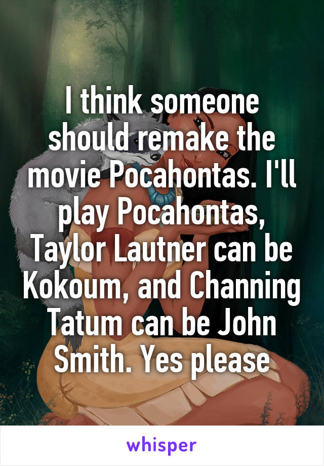 I think someone should remake the movie Pocahontas. I'll play Pocahontas, Taylor Lautner can be Kokoum, and Channing Tatum can be John Smith. Yes please