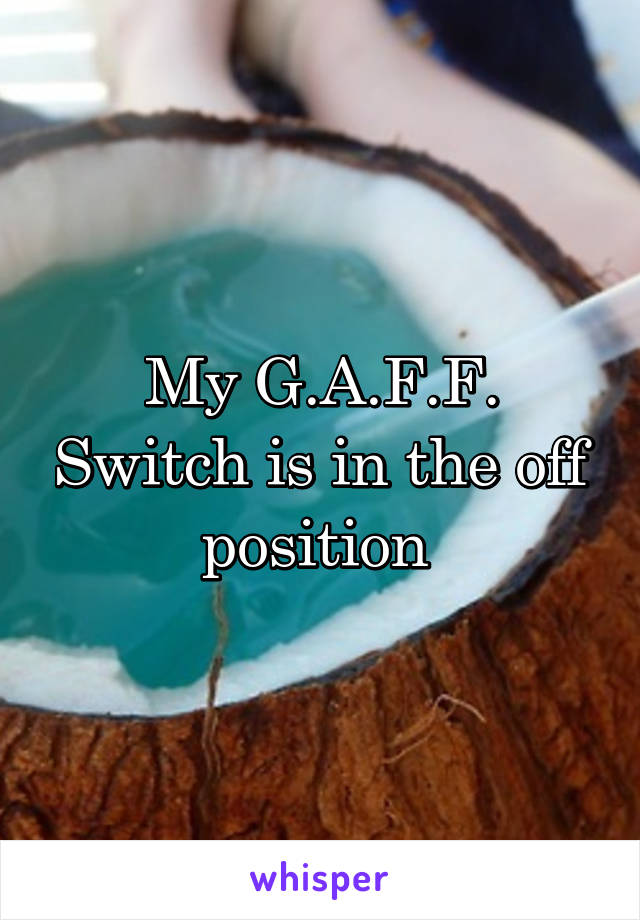 My G.A.F.F. Switch is in the off position 
