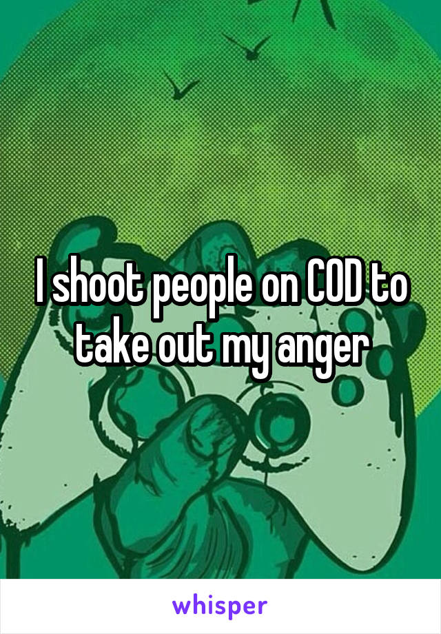 I shoot people on COD to take out my anger