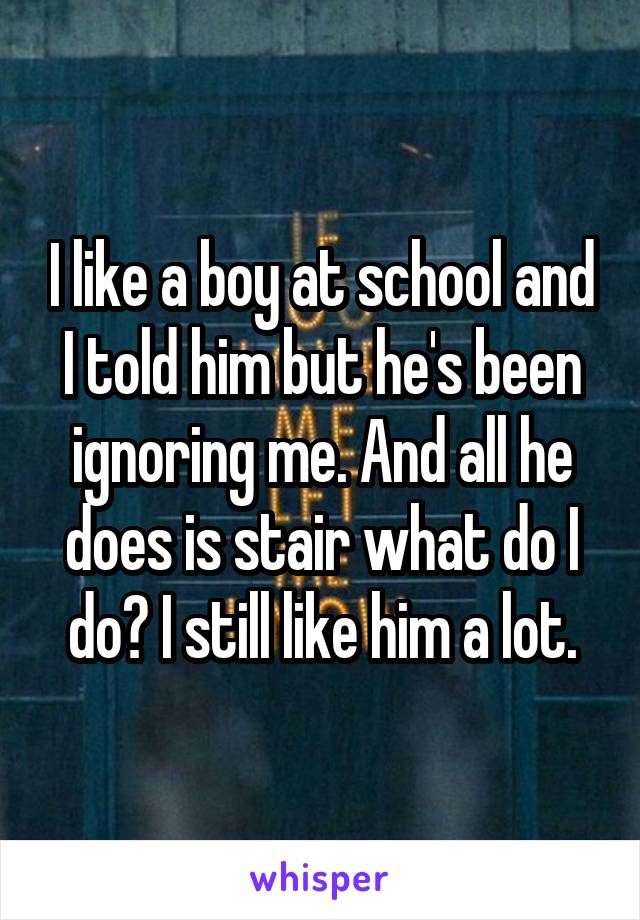 I like a boy at school and I told him but he's been ignoring me. And all he does is stair what do I do? I still like him a lot.