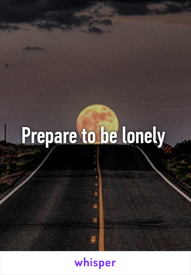 Prepare to be lonely 