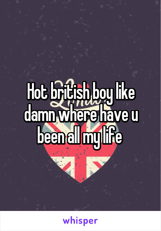 Hot british boy like damn where have u been all my life 