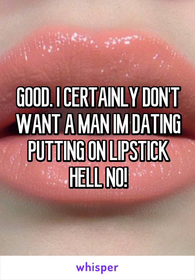 GOOD. I CERTAINLY DON'T WANT A MAN IM DATING PUTTING ON LIPSTICK HELL NO!