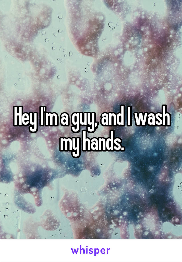 Hey I'm a guy, and I wash my hands.