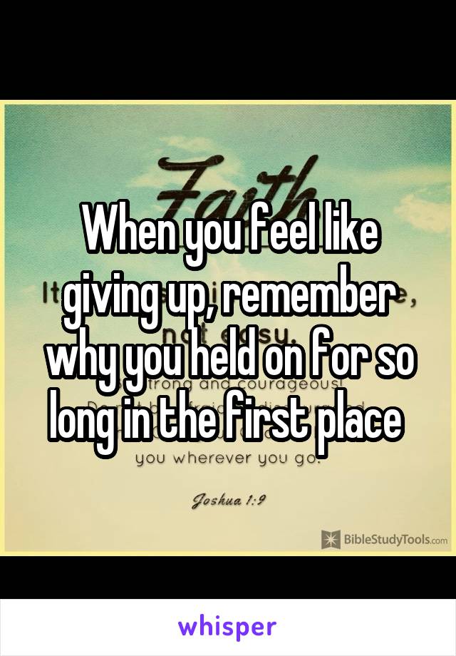 When you feel like giving up, remember why you held on for so long in the first place 