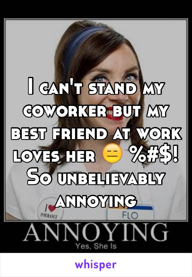 I can't stand my coworker but my best friend at work loves her 😑 %#$! So unbelievably annoying