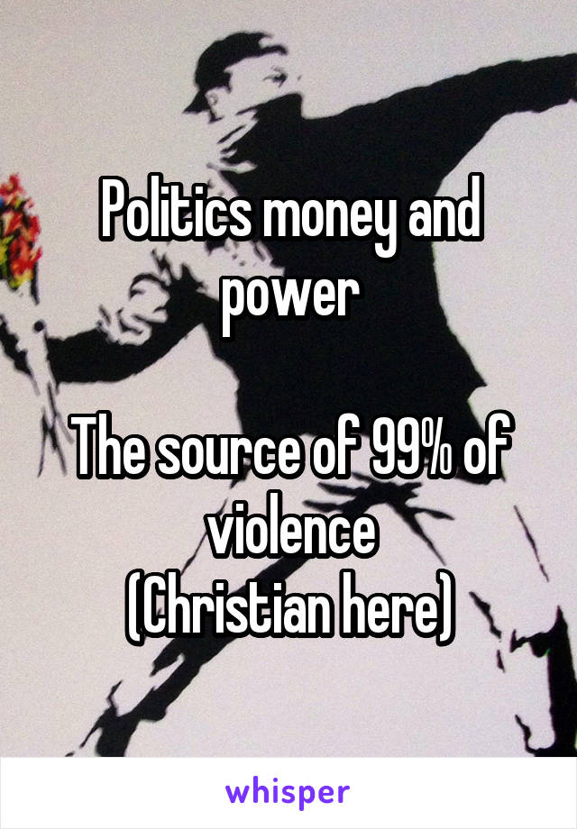 Politics money and power

The source of 99% of violence
(Christian here)