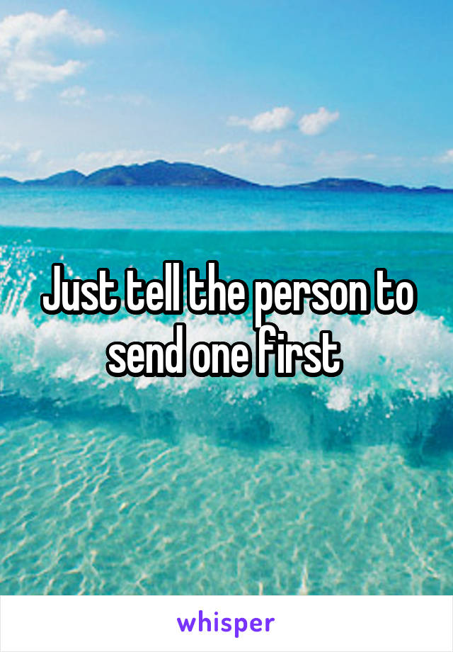 Just tell the person to send one first 