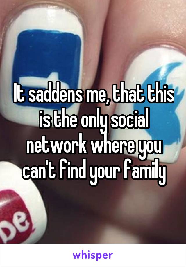 It saddens me, that this is the only social network where you can't find your family