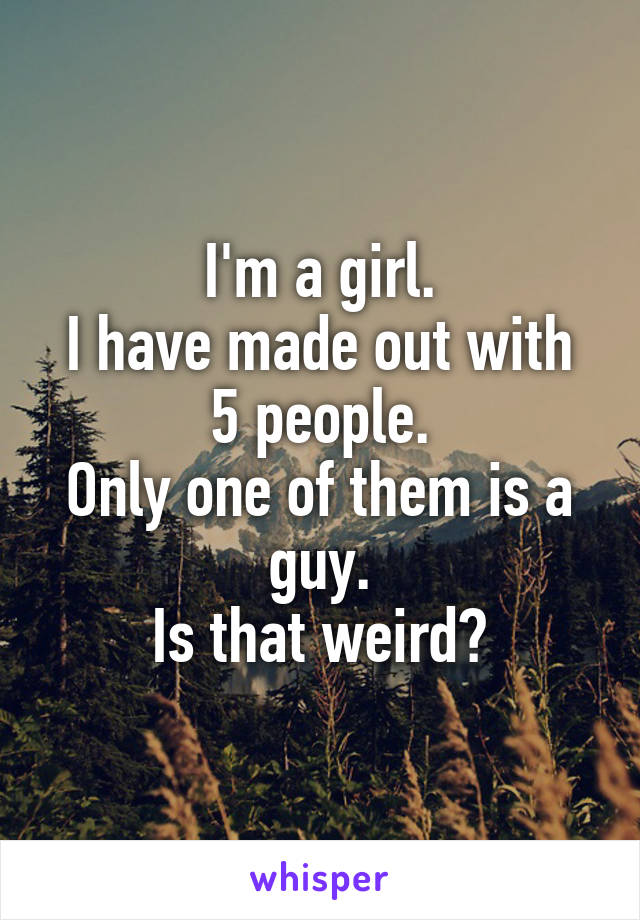 I'm a girl.
I have made out with 5 people.
Only one of them is a guy.
Is that weird?