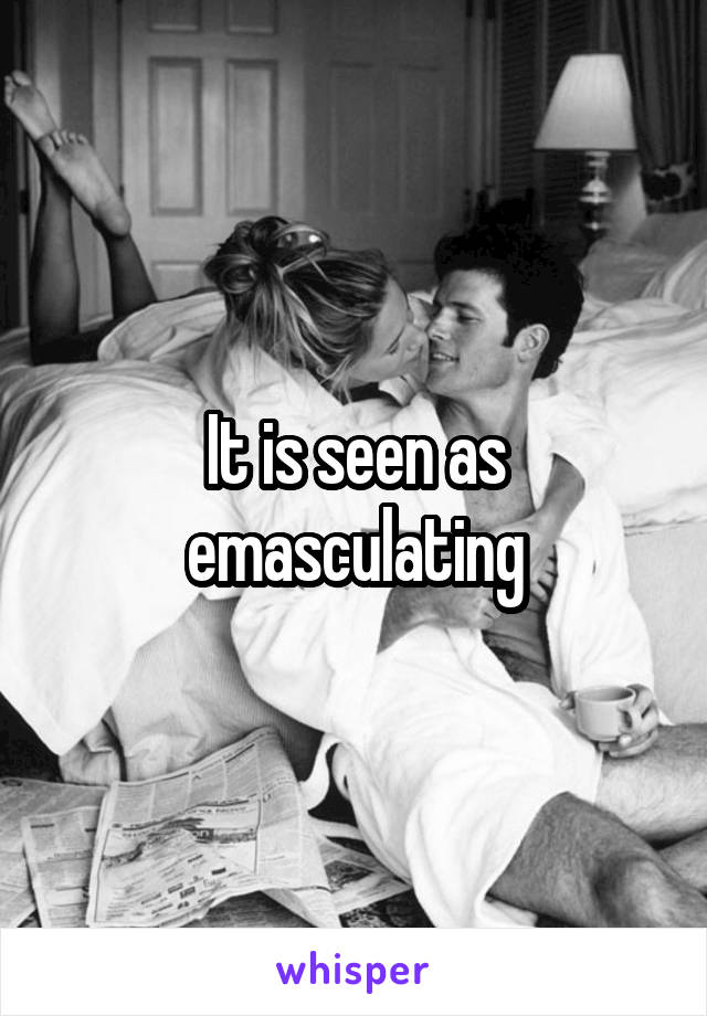 It is seen as emasculating