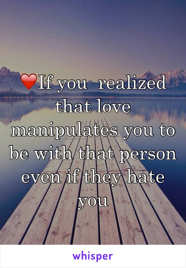 ❤️If you  realized that love manipulates you to be with that person even if they hate you