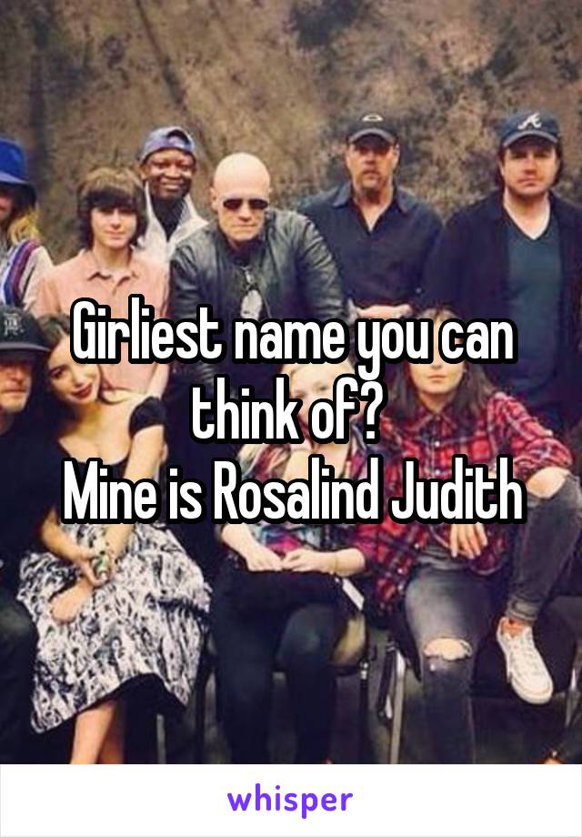 Girliest name you can think of? 
Mine is Rosalind Judith