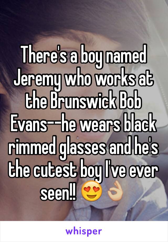 There's a boy named Jeremy who works at the Brunswick Bob Evans--he wears black rimmed glasses and he's the cutest boy I've ever seen!! 😍👌🏼