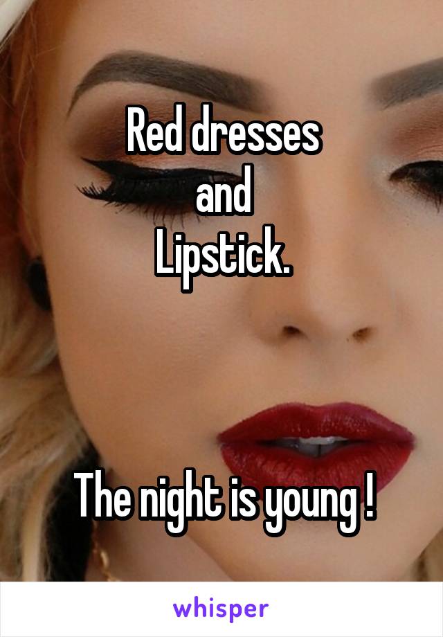 Red dresses
and
Lipstick.



The night is young !