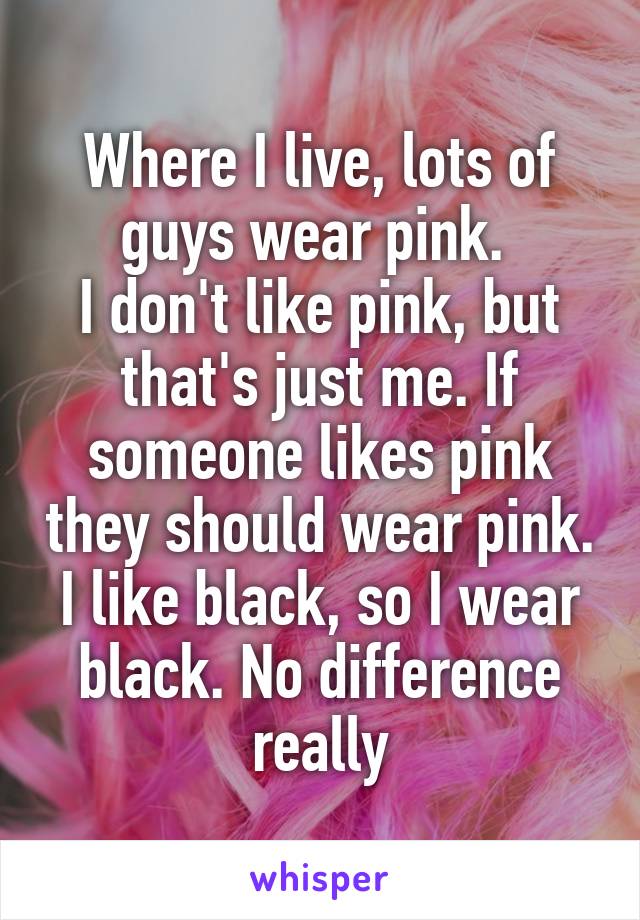Where I live, lots of guys wear pink. 
I don't like pink, but that's just me. If someone likes pink they should wear pink.
I like black, so I wear black. No difference really