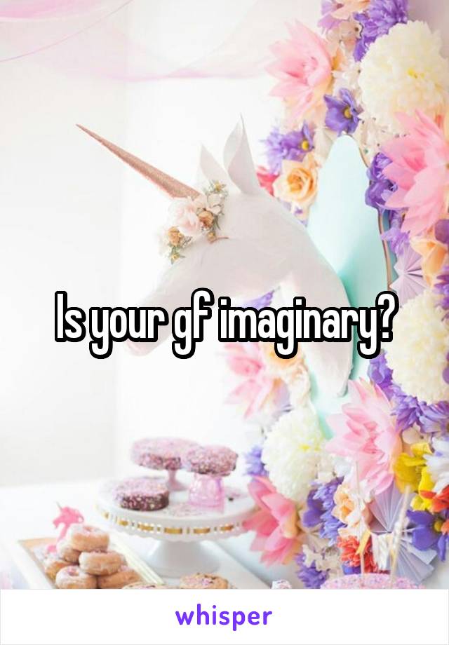 Is your gf imaginary?