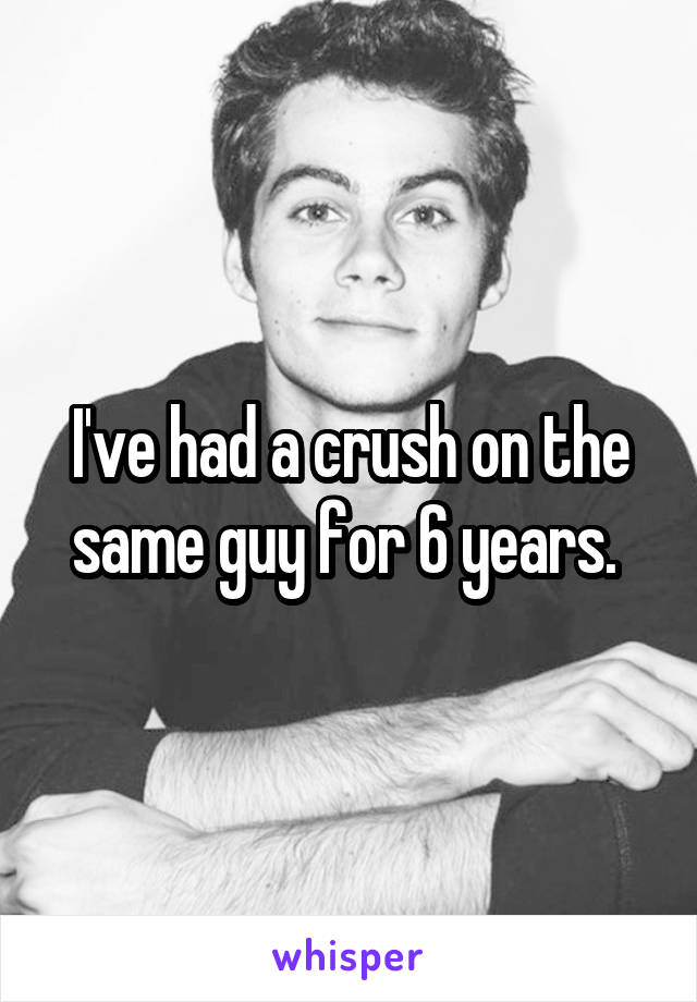 I've had a crush on the same guy for 6 years. 