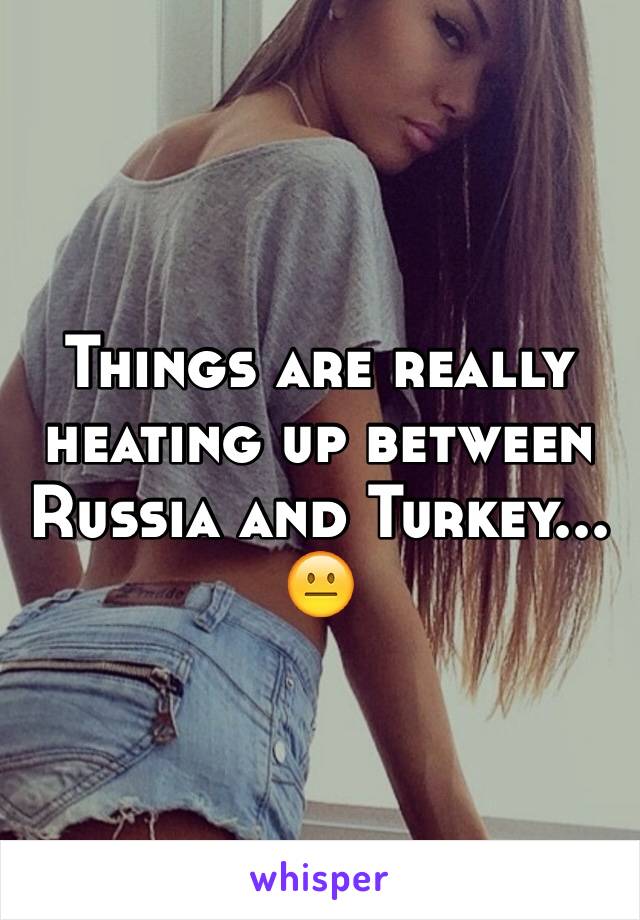 Things are really heating up between Russia and Turkey... 😐