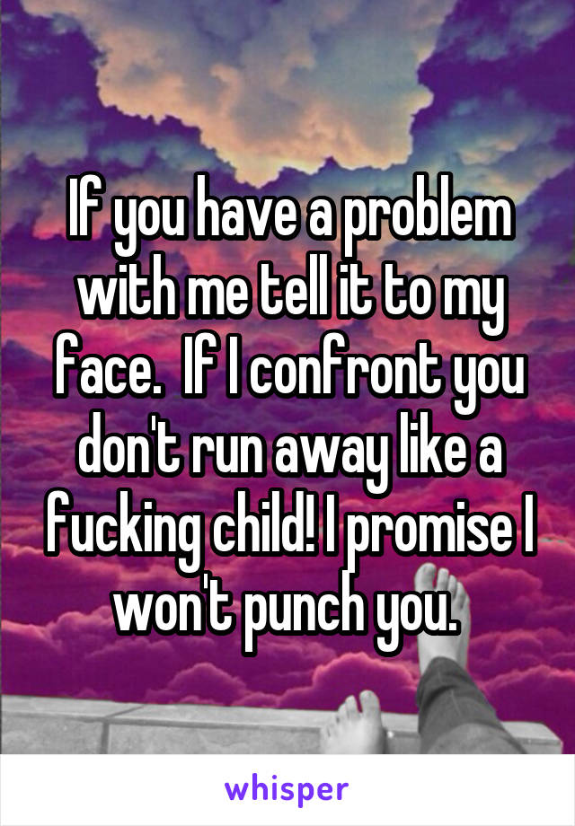If you have a problem with me tell it to my face.  If I confront you don't run away like a fucking child! I promise I won't punch you. 