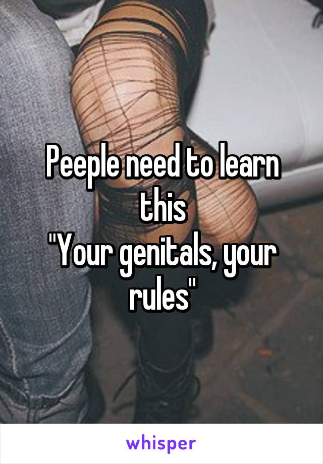 Peeple need to learn this
"Your genitals, your rules"