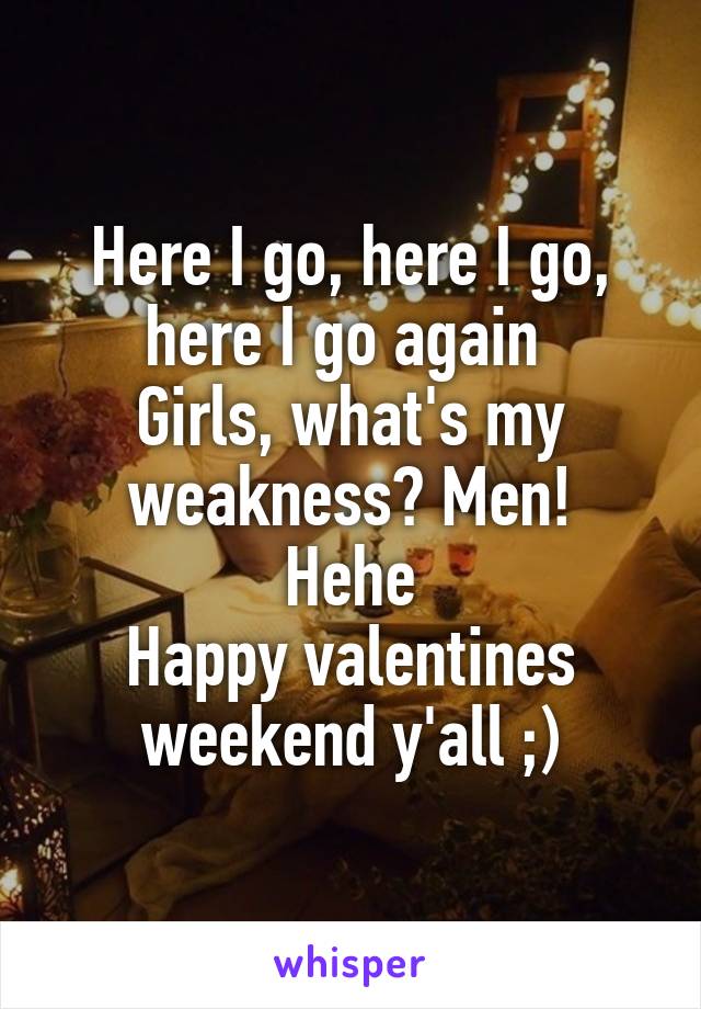 Here I go, here I go, here I go again 
Girls, what's my weakness? Men!
Hehe
Happy valentines weekend y'all ;)