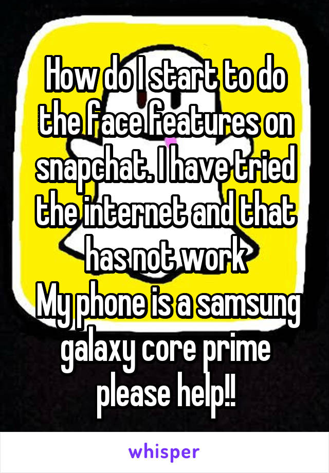 How do I start to do the face features on snapchat. I have tried the internet and that has not work
 My phone is a samsung galaxy core prime please help!!