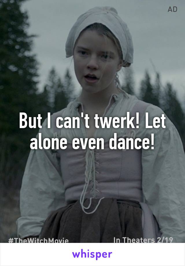 But I can't twerk! Let alone even dance!