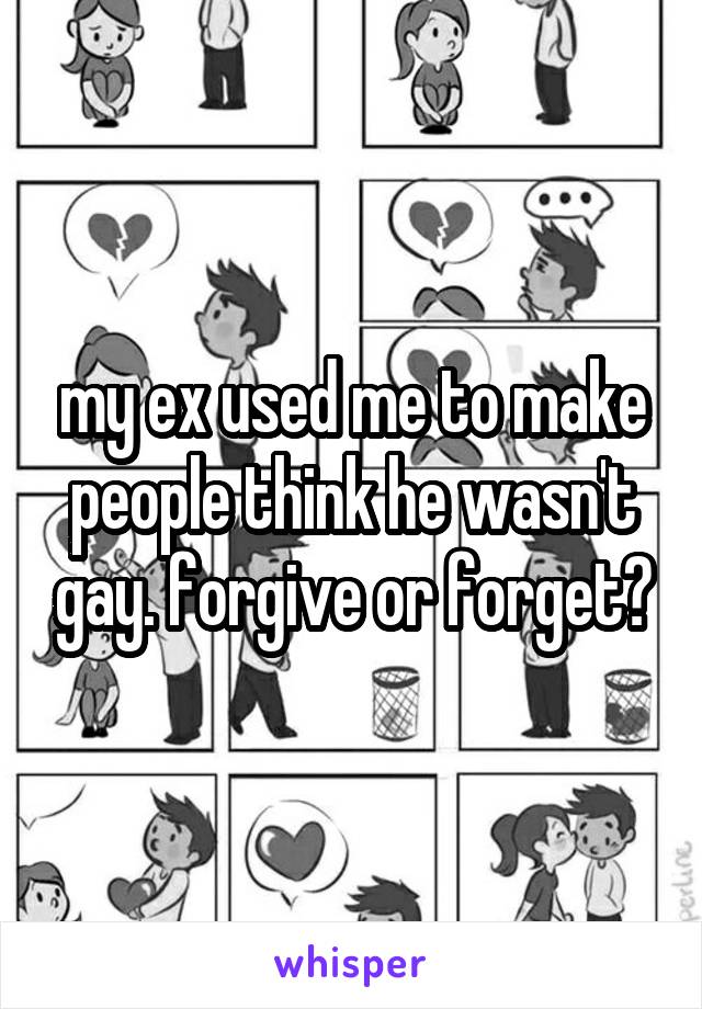 my ex used me to make people think he wasn't gay. forgive or forget?