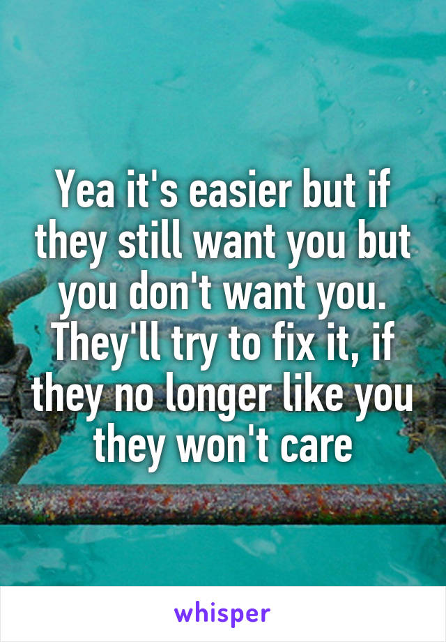 Yea it's easier but if they still want you but you don't want you. They'll try to fix it, if they no longer like you they won't care