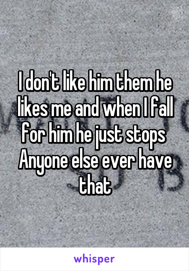 I don't like him them he likes me and when I fall for him he just stops 
Anyone else ever have that