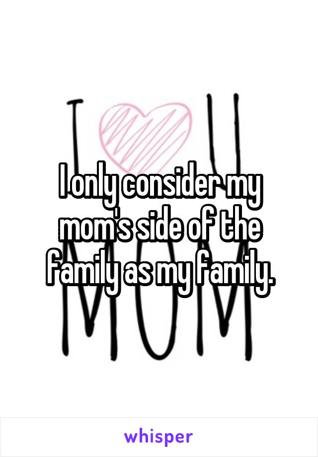 I only consider my mom's side of the family as my family.