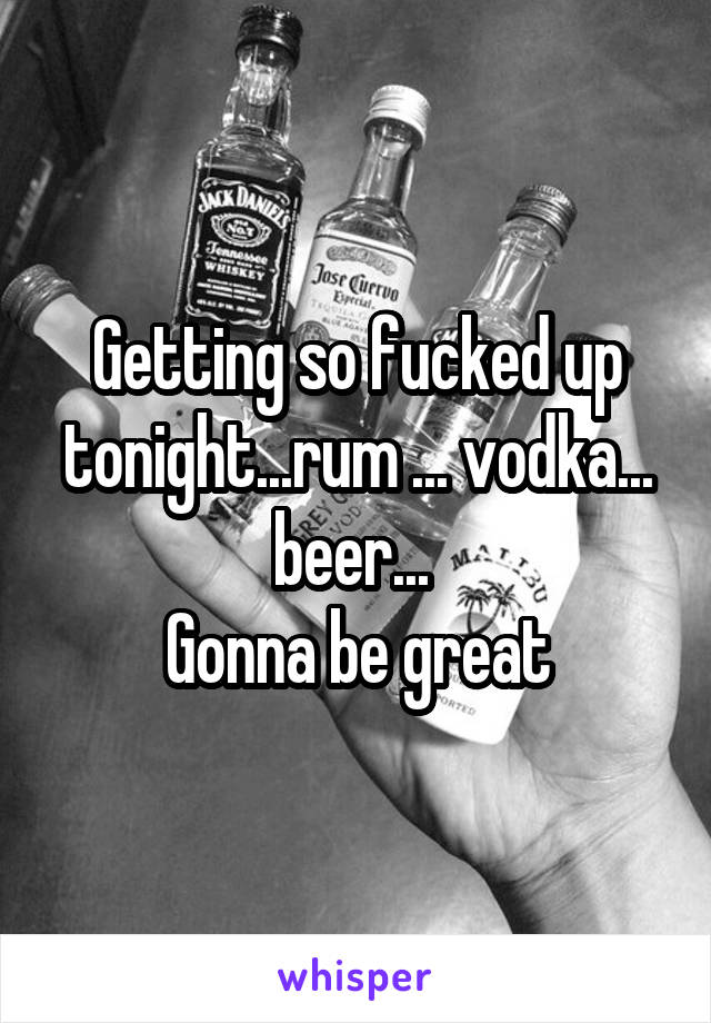 Getting so fucked up tonight...rum ... vodka... beer... 
Gonna be great