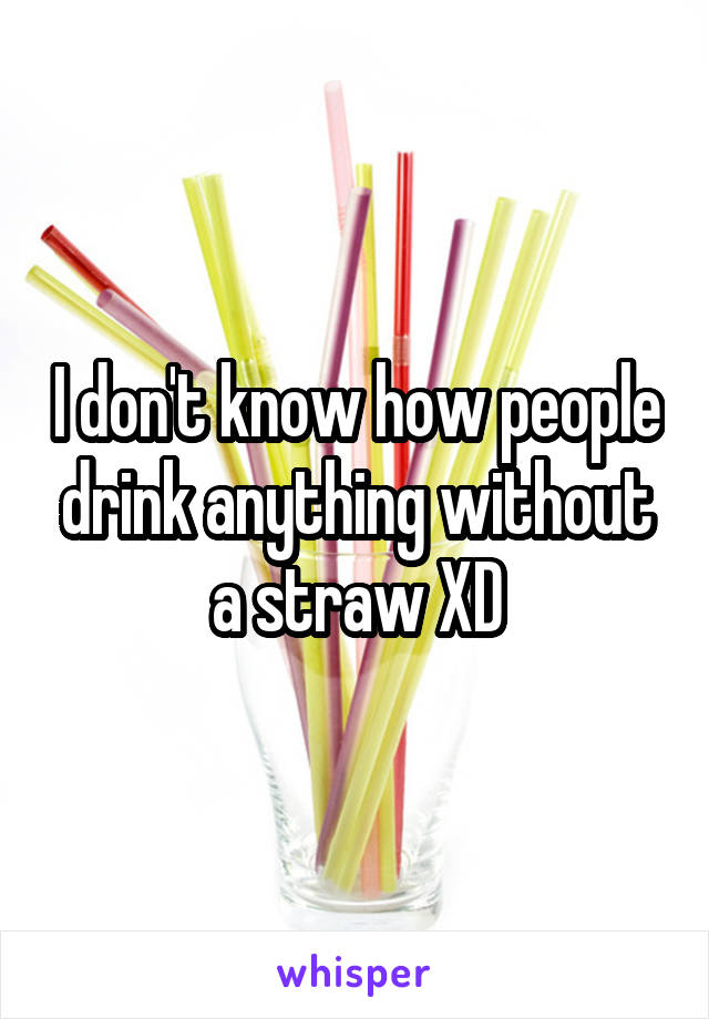 I don't know how people drink anything without a straw XD