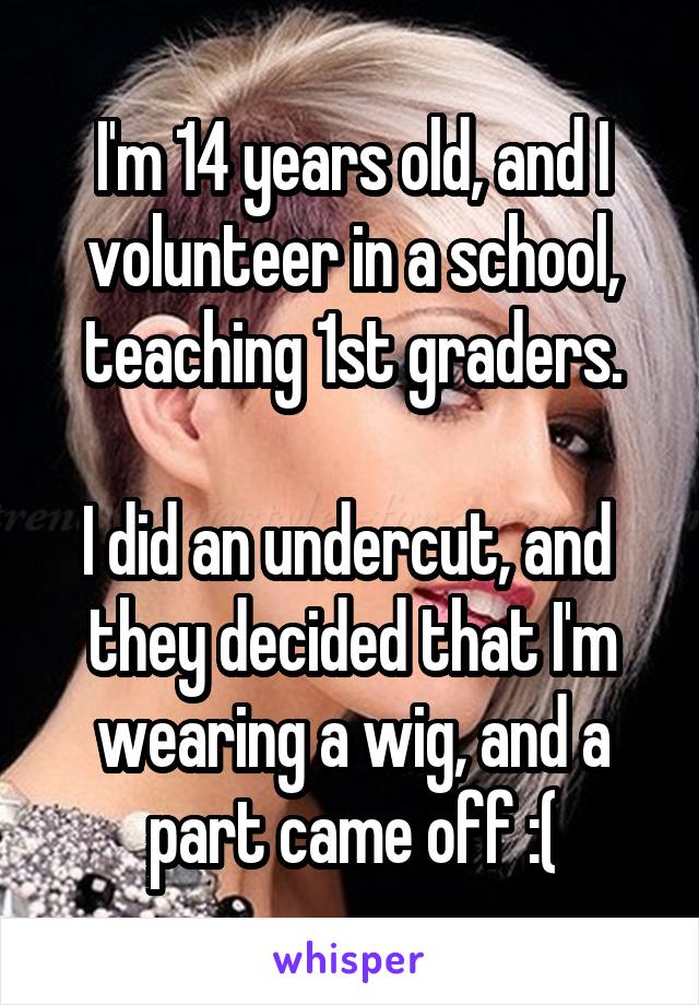 I'm 14 years old, and I volunteer in a school, teaching 1st graders.

I did an undercut, and  they decided that I'm wearing a wig, and a part came off :(