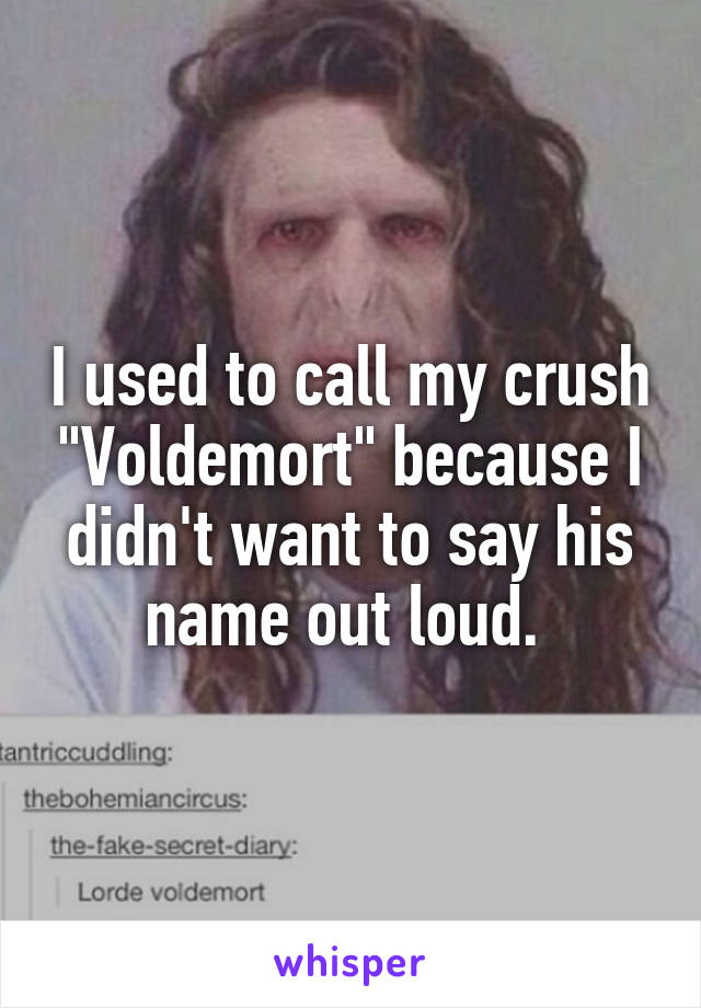 I used to call my crush "Voldemort" because I didn't want to say his name out loud. 