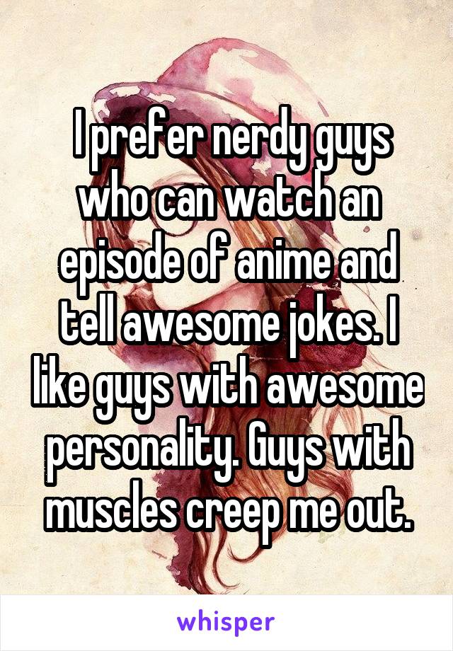  I prefer nerdy guys who can watch an episode of anime and tell awesome jokes. I like guys with awesome personality. Guys with muscles creep me out.