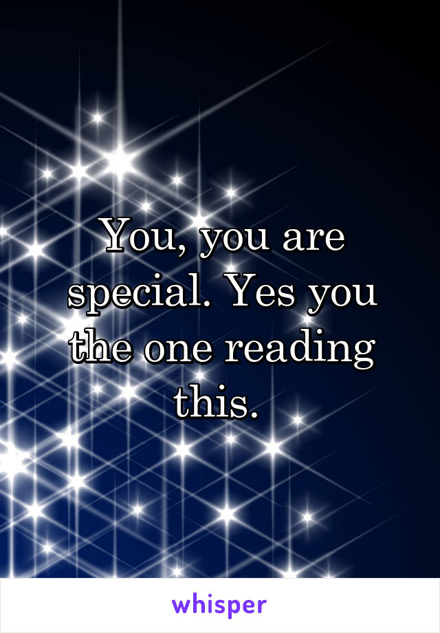 You, you are special. Yes you the one reading this. 
