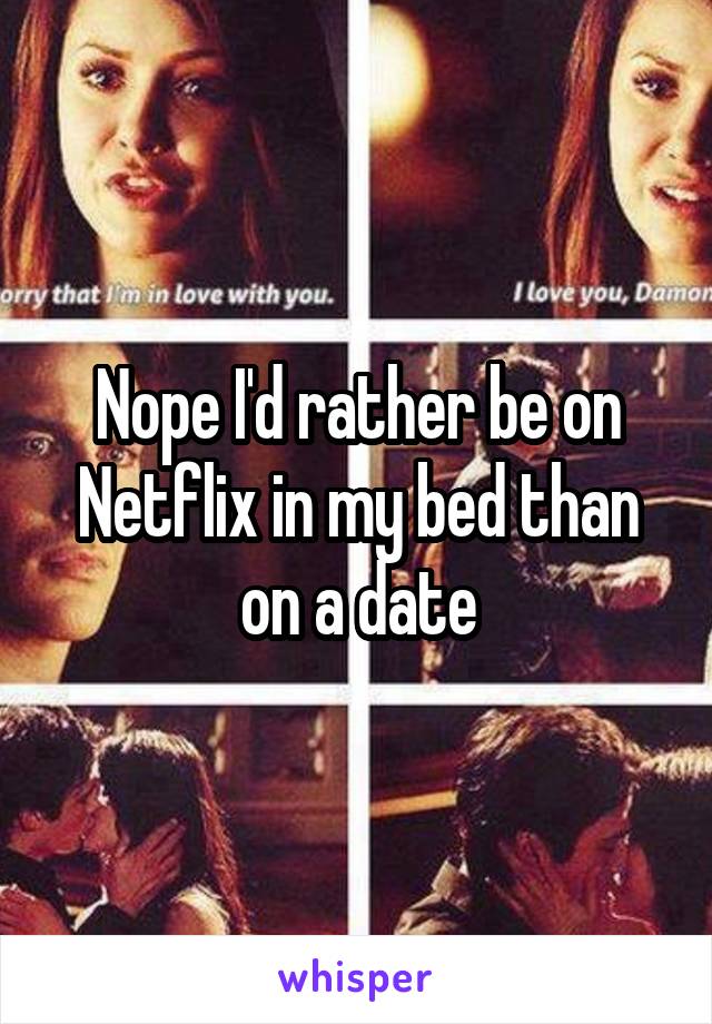 Nope I'd rather be on Netflix in my bed than on a date