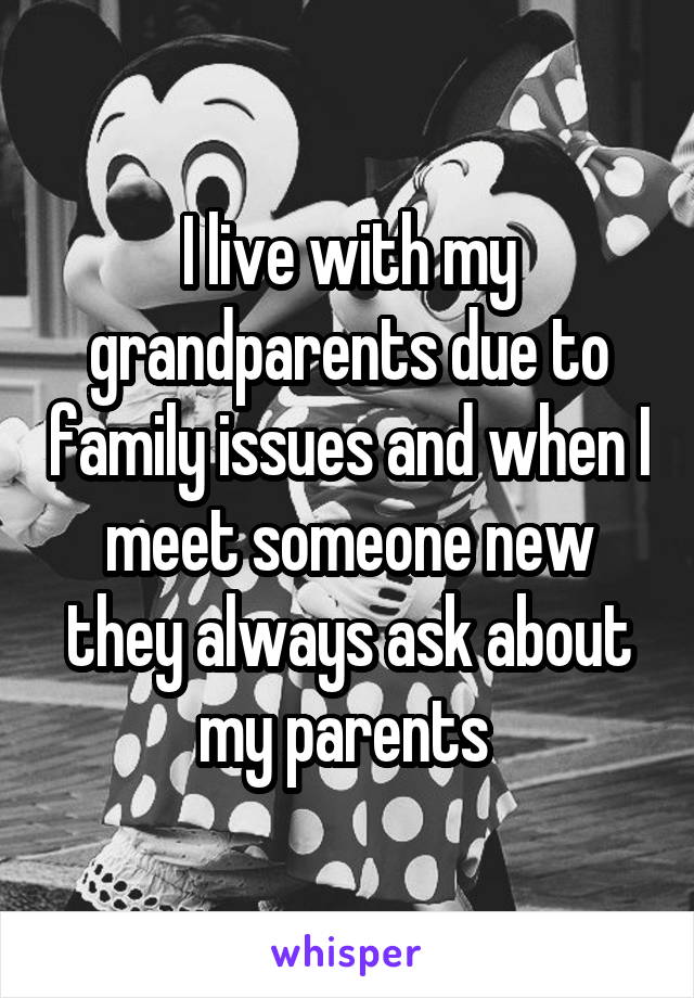 I live with my grandparents due to family issues and when I meet someone new they always ask about my parents 