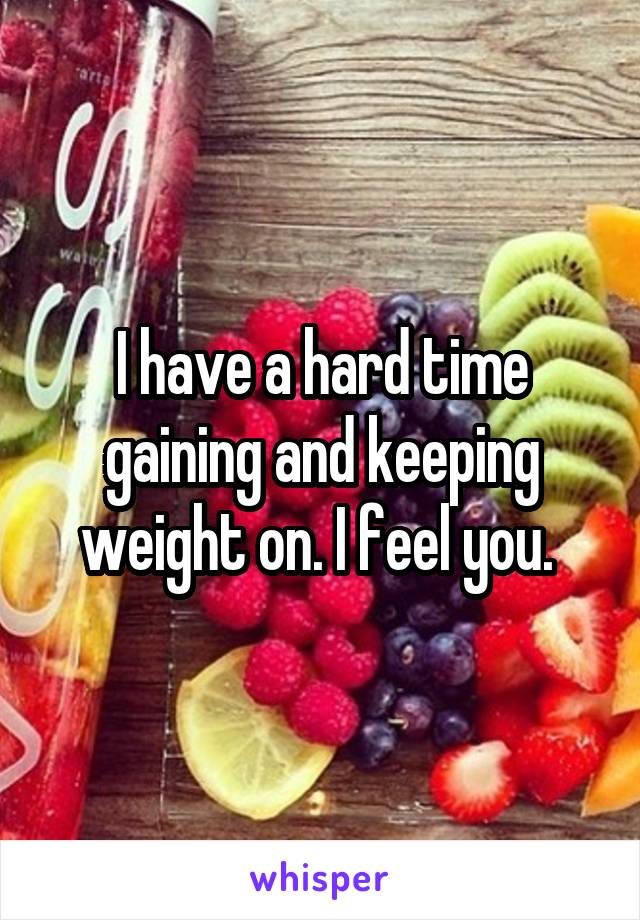 I have a hard time gaining and keeping weight on. I feel you. 
